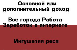 Основной или дополнительный доход - Все города Работа » Заработок в интернете   . Ингушетия респ.